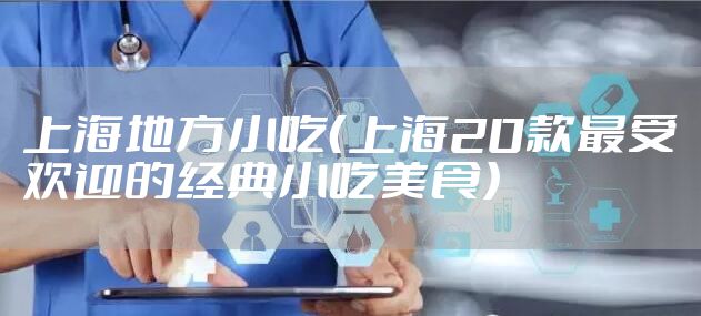 上海地方小吃（上海20款最受欢迎的经典小吃美食）