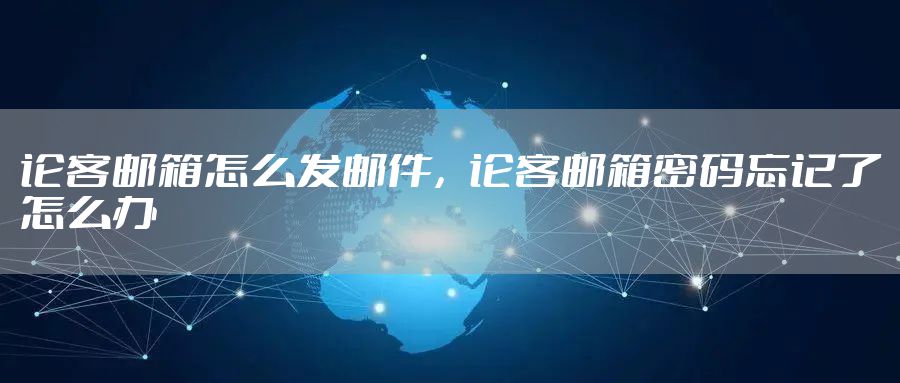 论客邮箱怎么发邮件，论客邮箱密码忘记了怎么办