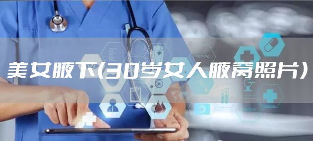 美女腋下（30岁女人腋窝照片）