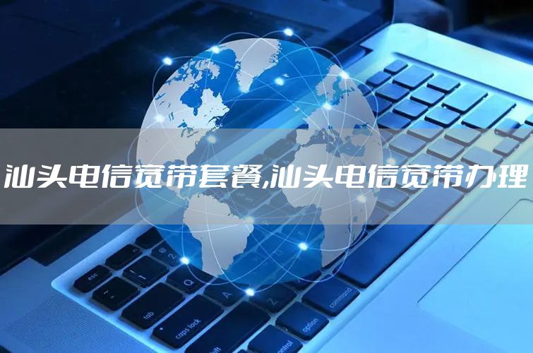 汕头电信宽带套餐,汕头电信宽带办理