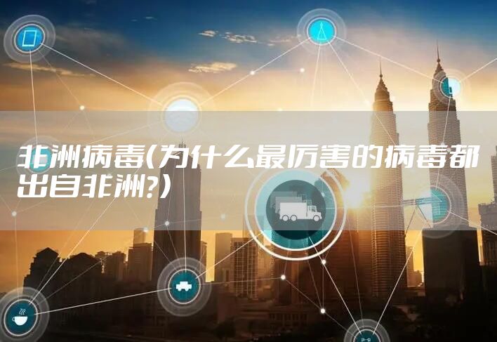 非洲病毒（为什么最厉害的病毒都出自非洲？）