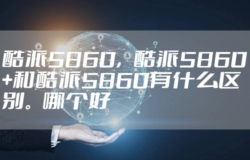 酷派5860，酷派5860+和酷派5860有什么区别。哪个好