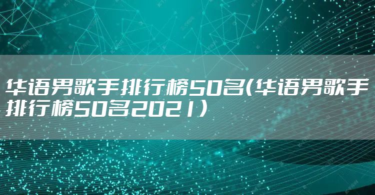 华语男歌手排行榜50名（华语男歌手排行榜50名2021）