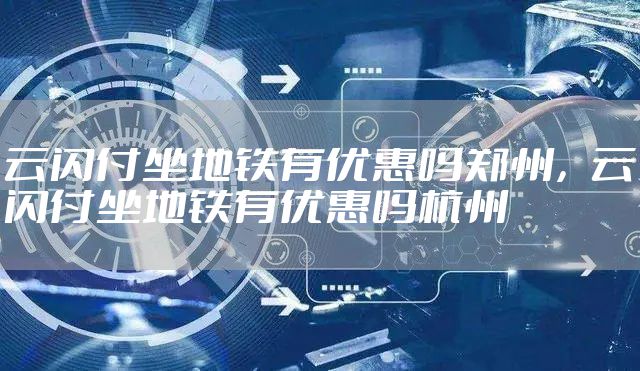 云闪付坐地铁有优惠吗郑州，云闪付坐地铁有优惠吗杭州