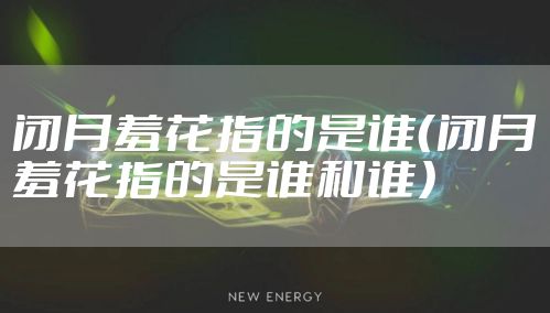 闭月羞花指的是谁（闭月羞花指的是谁和谁）