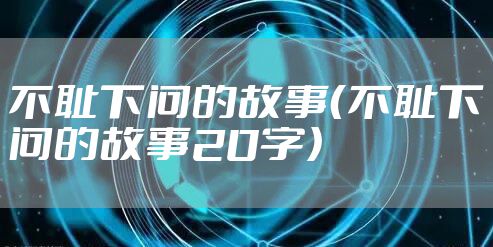 不耻下问的故事（不耻下问的故事20字）