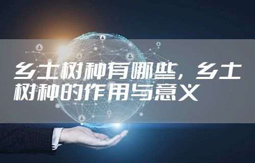 乡土树种有哪些，乡土树种的作用与意义