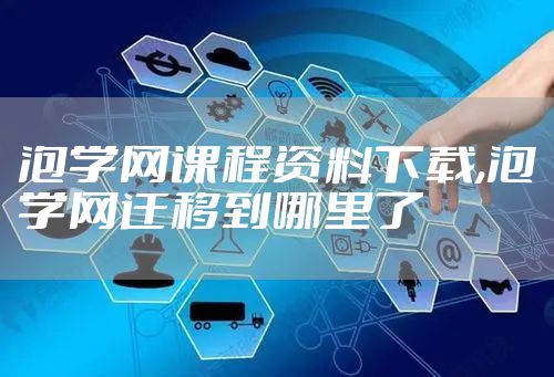 泡学网课程资料下载,泡学网迁移到哪里了