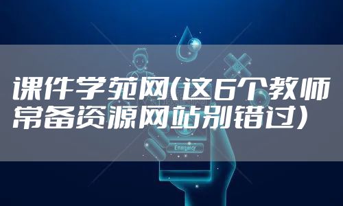 课件学苑网（这6个教师常备资源网站别错过）