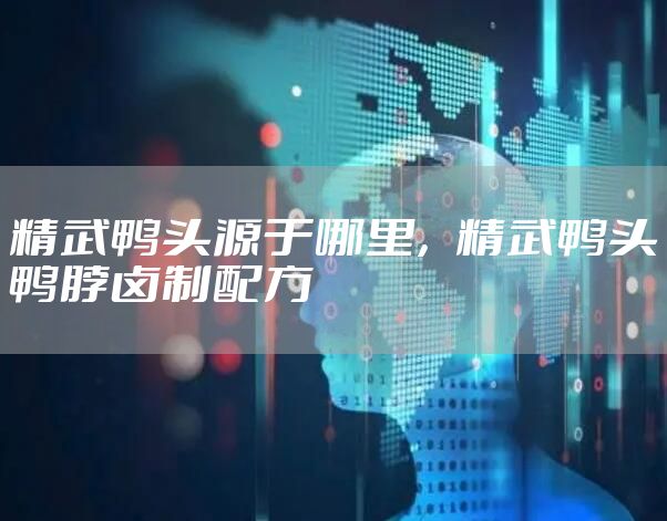精武鸭头源于哪里，精武鸭头鸭脖卤制配方