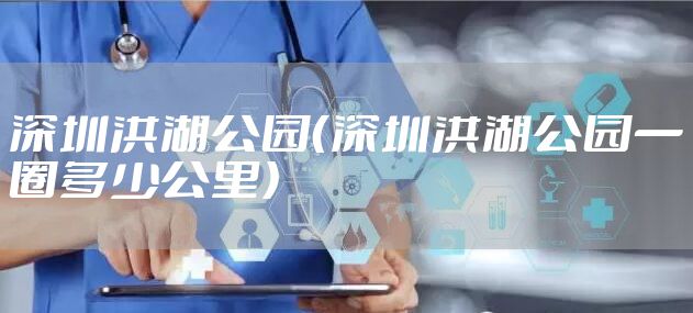 深圳洪湖公园（深圳洪湖公园一圈多少公里）