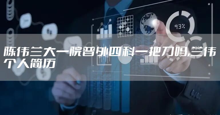 陈伟兰大一院普外四科一把刀吗,兰伟个人简历