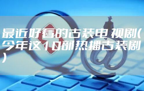 最近好看的古装电 视剧（今年这10部热播古装剧）