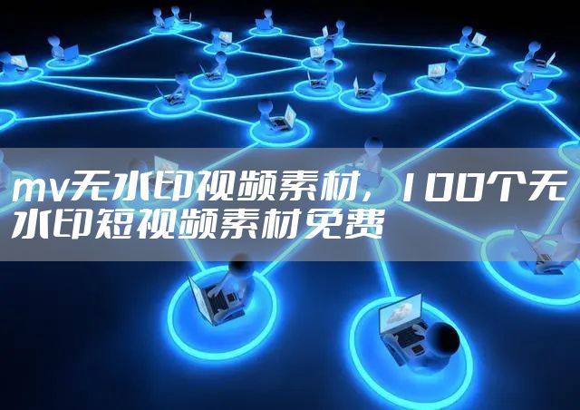 mv无水印视频素材，100个无水印短视频素材免费
