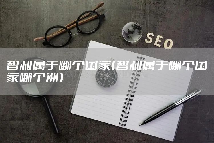 智利属于哪个国家（智利属于哪个国家哪个洲）