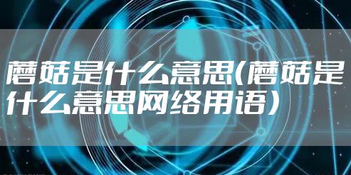 蘑菇是什么意思（蘑菇是什么意思网络用语）