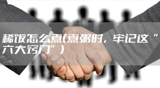 稀饭怎么煮（煮粥时，牢记这“六大窍门”）