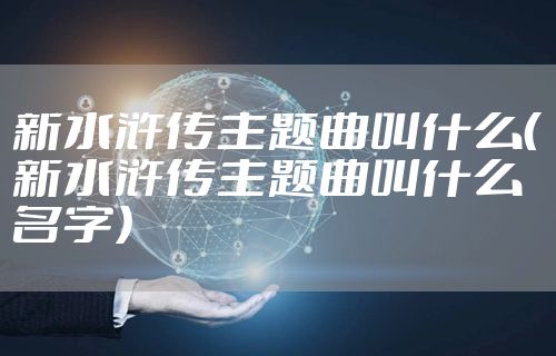 新水浒传主题曲叫什么（新水浒传主题曲叫什么名字）