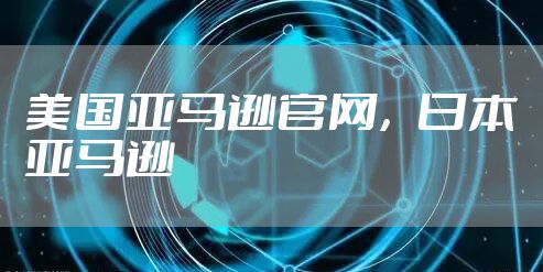 美国亚马逊官网，日本亚马逊