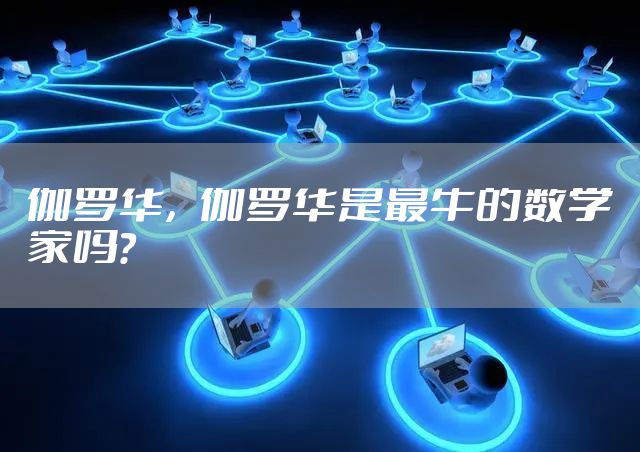 伽罗华，伽罗华是最牛的数学家吗?