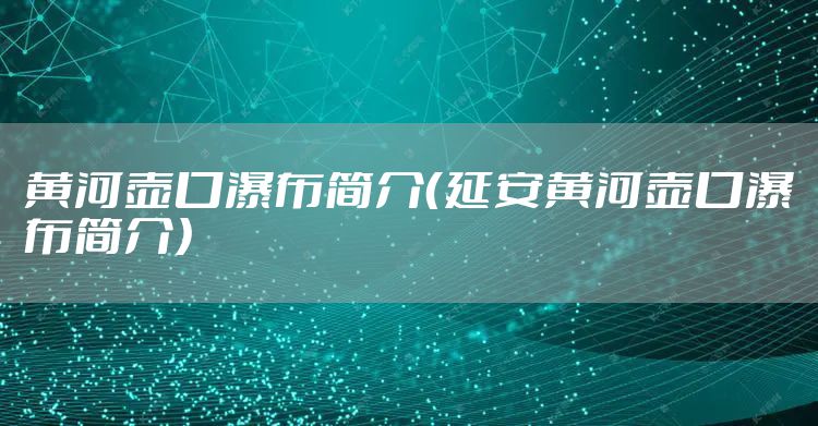 黄河壶口瀑布简介（延安黄河壶口瀑布简介）
