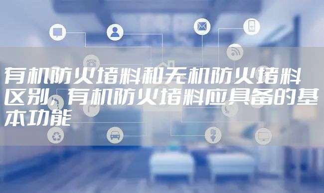 有机防火堵料和无机防火堵料区别，有机防火堵料应具备的基本功能