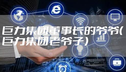 巨力集团董事长的爷爷（巨力集团老爷子）