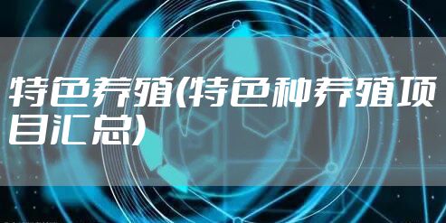 特色养殖(特色种养殖项目汇总)