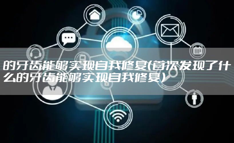 的牙齿能够实现自我修复（首次发现了什么的牙齿能够实现自我修复）