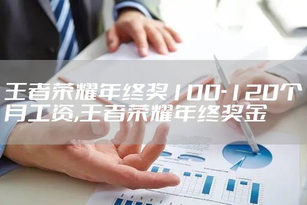 王者荣耀年终奖100-120个月工资,王者荣耀年终奖金