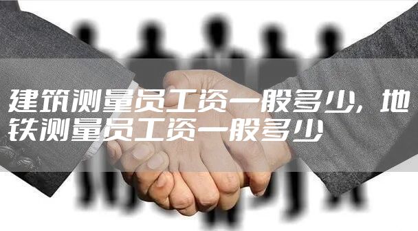建筑测量员工资一般多少，地铁测量员工资一般多少