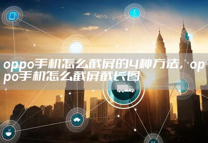 oppo手机怎么截屏的4种方法，oppo手机怎么截屏截长图