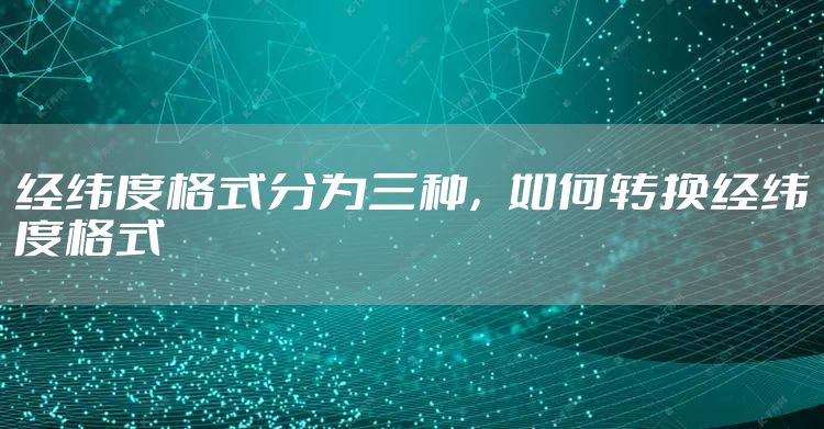 经纬度格式分为三种，如何转换经纬度格式