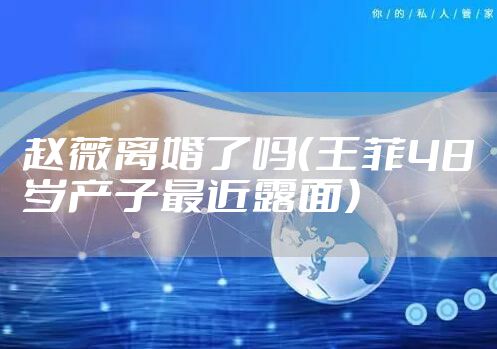 赵薇离婚了吗（王菲48岁产子最近露面）