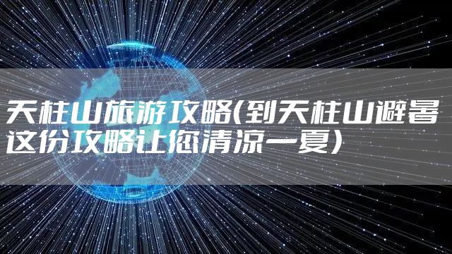 天柱山旅游攻略（到天柱山避暑 这份攻略让您清凉一夏）