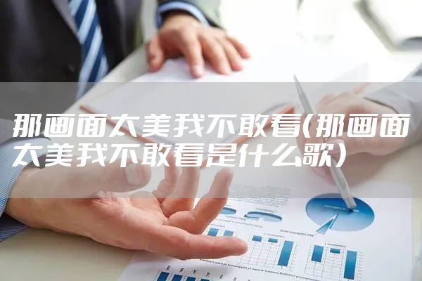 那画面太美我不敢看（那画面太美我不敢看是什么歌）