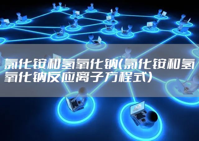 氯化铵和氢氧化钠（氯化铵和氢氧化钠反应离子方程式）