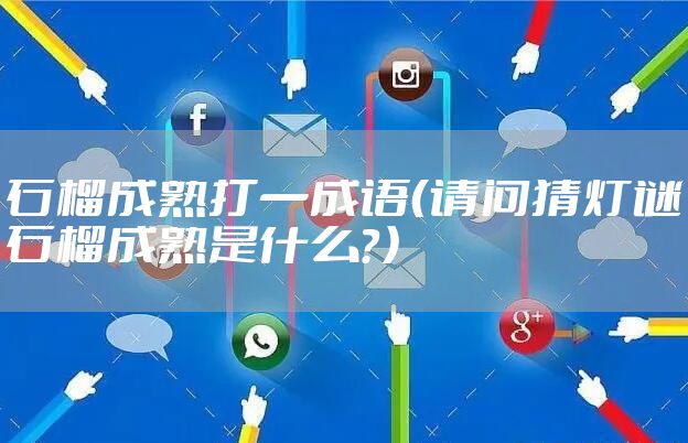 石榴成熟打一成语（请问猜灯谜石榴成熟是什么？）