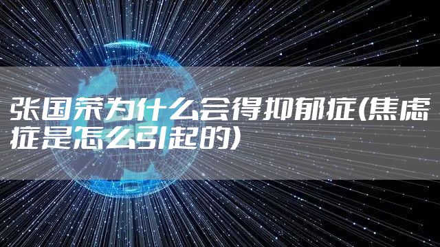 张国荣为什么会得抑郁症(焦虑症是怎么引起的)