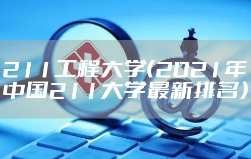 211工程大学（2021年中国211大学最新排名）