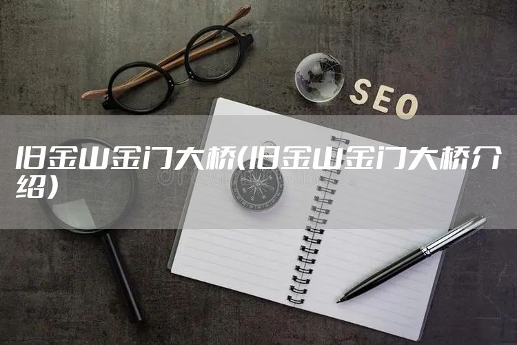 旧金山金门大桥（旧金山金门大桥介绍）