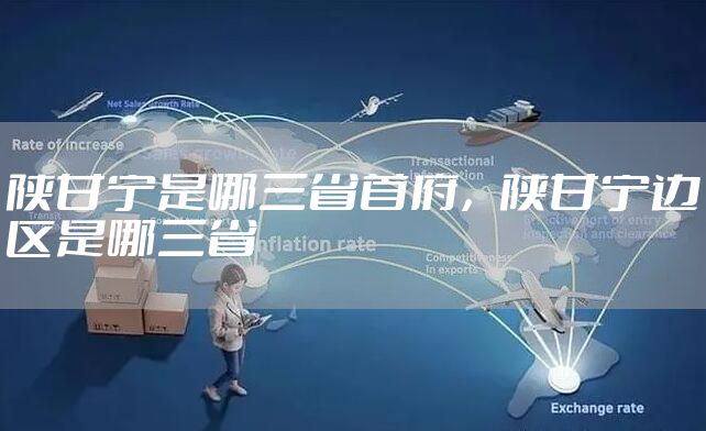 陕甘宁是哪三省首府，陕甘宁边区是哪三省