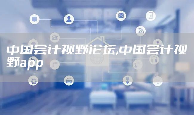 中国会计视野论坛,中国会计视野app