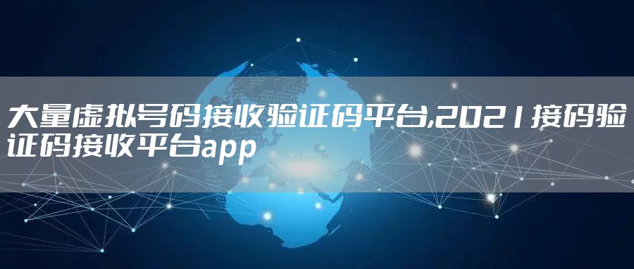 大量虚拟号码接收验证码平台,2021接码验证码接收平台app