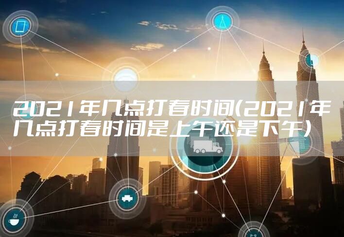 2021年几点打春时间（2021年几点打春时间是上午还是下午）
