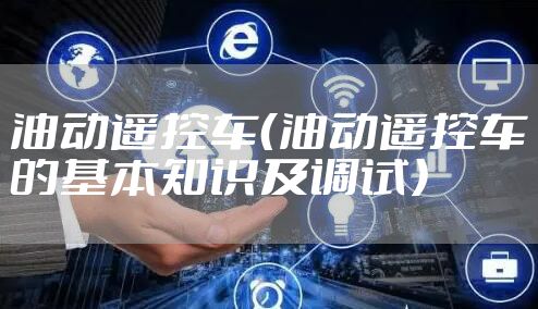 油动遥控车（油动遥控车的基本知识及调试）