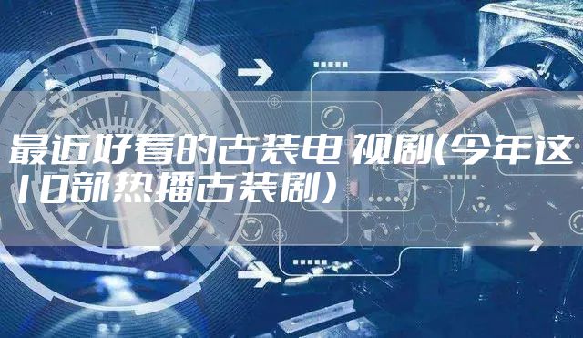 最近好看的古装电 视剧（今年这10部热播古装剧）