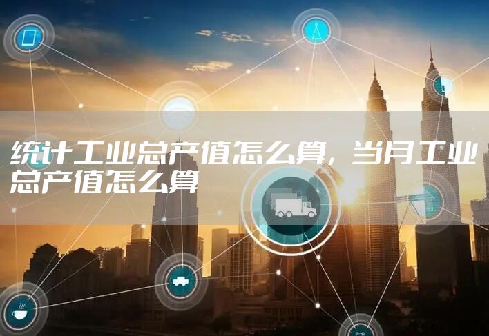 统计工业总产值怎么算，当月工业总产值怎么算