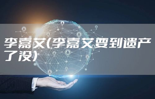 李嘉艾（李嘉艾要到遗产了没）