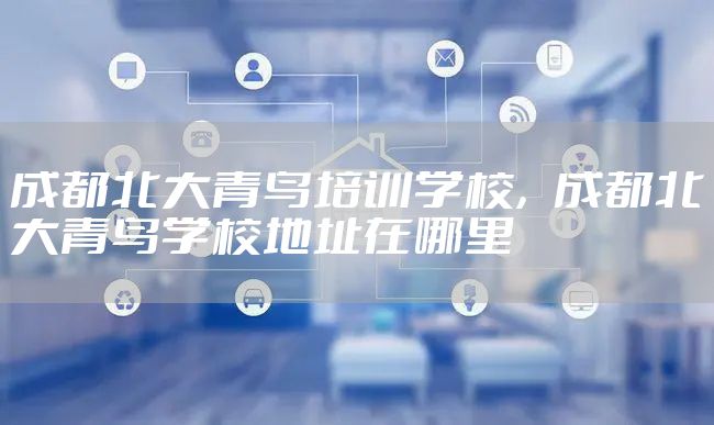 成都北大青鸟培训学校，成都北大青鸟学校地址在哪里